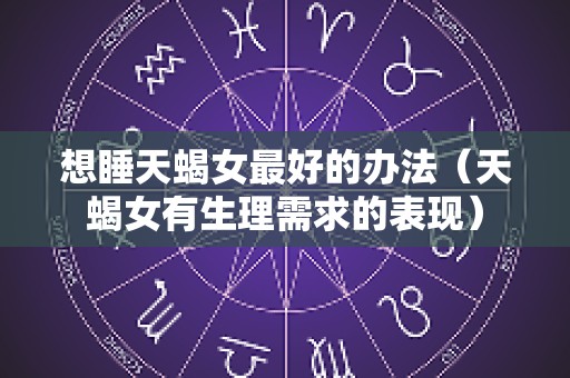 想睡天蝎女最好的办法（天蝎女有生理需求的表现）