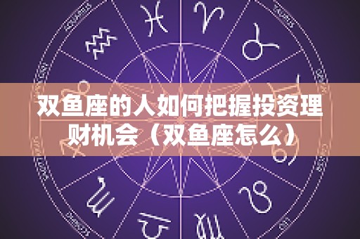 双鱼座的人如何把握投资理财机会（双鱼座怎么）