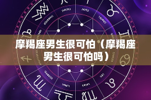 摩羯座男生很可怕（摩羯座男生很可怕吗）