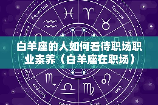白羊座的人如何看待职场职业素养（白羊座在职场）
