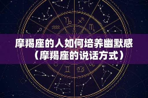 摩羯座的人如何培养幽默感（摩羯座的说话方式）