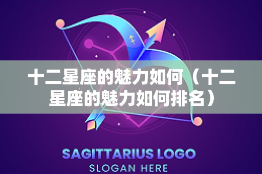十二星座的魅力如何（十二星座的魅力如何排名）
