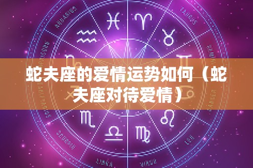 蛇夫座的爱情运势如何（蛇夫座对待爱情）
