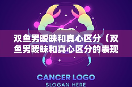 双鱼男暧昧和真心区分（双鱼男暧昧和真心区分的表现）