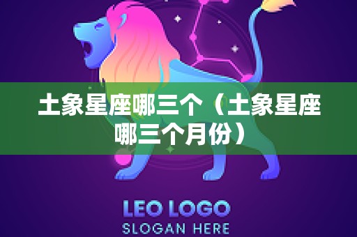 土象星座哪三个（土象星座哪三个月份）