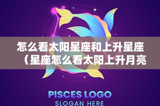 怎么看太阳星座和上升星座（星座怎么看太阳上升月亮星座）