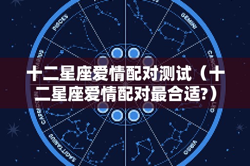 十二星座爱情配对测试（十二星座爱情配对最合适?）