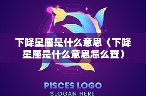 下降星座是什么意思（下降星座是什么意思怎么查）