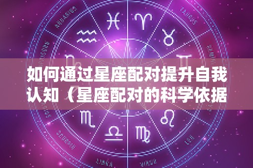 如何通过星座配对提升自我认知（星座配对的科学依据）