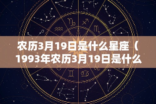 农历3月19日是什么星座（1993年农历3月19日是什么星座）