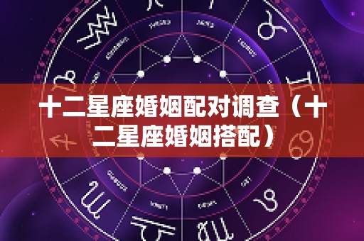 十二星座婚姻配对调查（十二星座婚姻搭配）