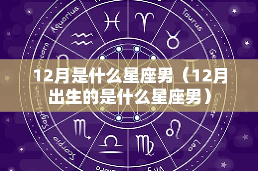 12月是什么星座男（12月出生的是什么星座男）