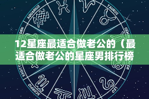 12星座最适合做老公的（最适合做老公的星座男排行榜）