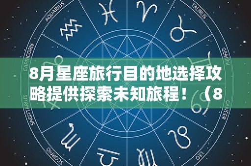 8月星座旅行目的地选择攻略提供探索未知旅程！（8月星座查询）
