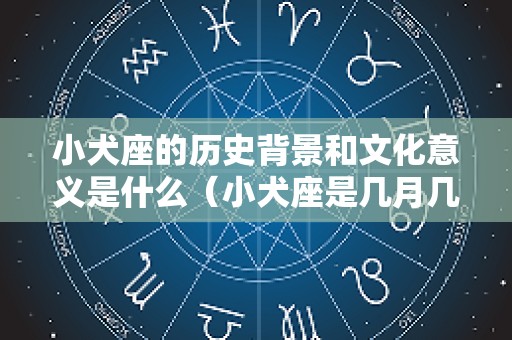小犬座的历史背景和文化意义是什么（小犬座是几月几日出生）