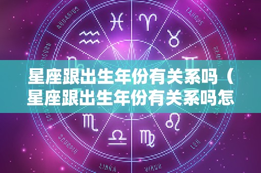 星座跟出生年份有关系吗（星座跟出生年份有关系吗怎么查）