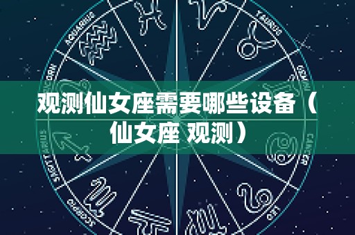 观测仙女座需要哪些设备（仙女座 观测）
