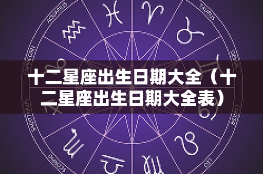 十二星座出生日期大全（十二星座出生日期大全表）