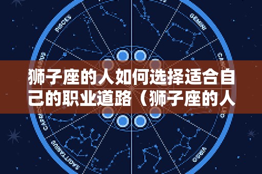狮子座的人如何选择适合自己的职业道路（狮子座的人适合什么职业）