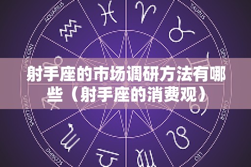 射手座的市场调研方法有哪些（射手座的消费观）