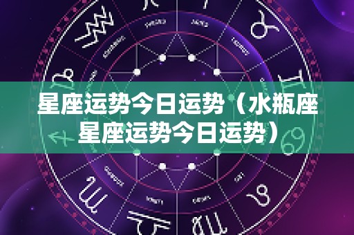 星座运势今日运势（水瓶座星座运势今日运势）