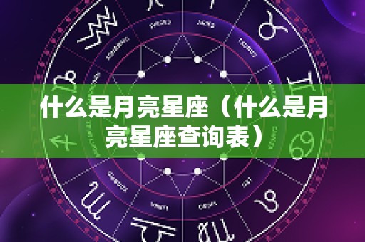 什么是月亮星座（什么是月亮星座查询表）