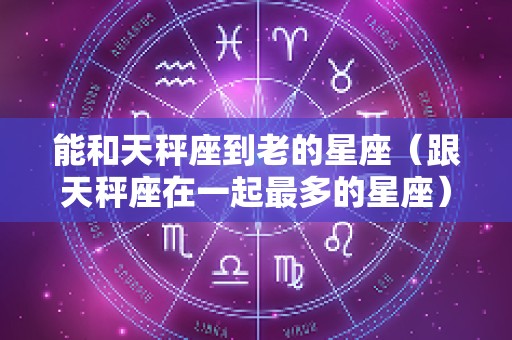 能和天秤座到老的星座（跟天秤座在一起最多的星座）