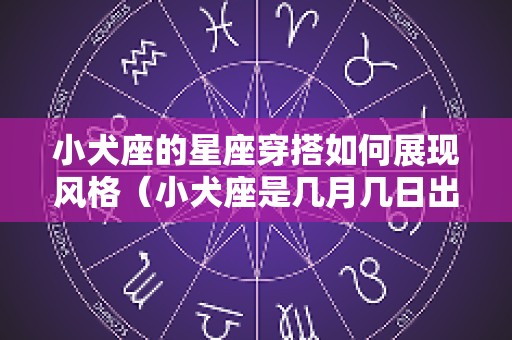 小犬座的星座穿搭如何展现风格（小犬座是几月几日出生）