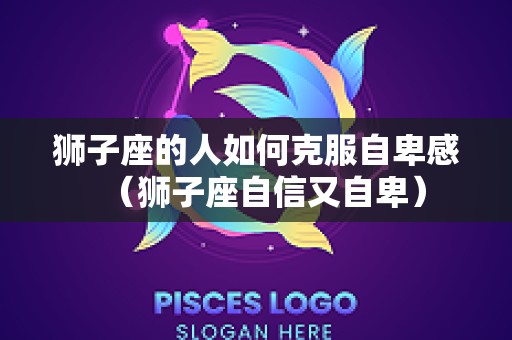 狮子座的人如何克服自卑感（狮子座自信又自卑）