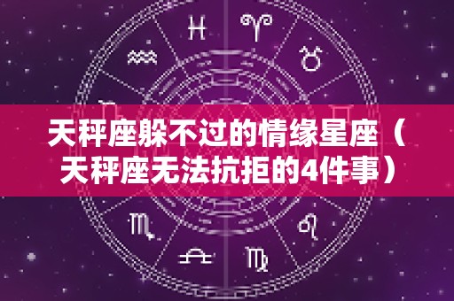 天秤座躲不过的情缘星座（天秤座无法抗拒的4件事）