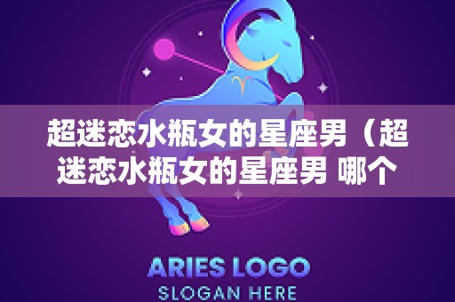 超迷恋水瓶女的星座男（超迷恋水瓶女的星座男 哪个星座最爱水瓶女）