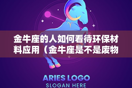金牛座的人如何看待环保材料应用（金牛座是不是废物）