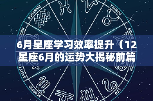 6月星座学习效率提升（12星座6月的运势大揭秘前篇）