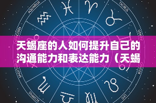 天蝎座的人如何提升自己的沟通能力和表达能力（天蝎座如何发挥他的优点）