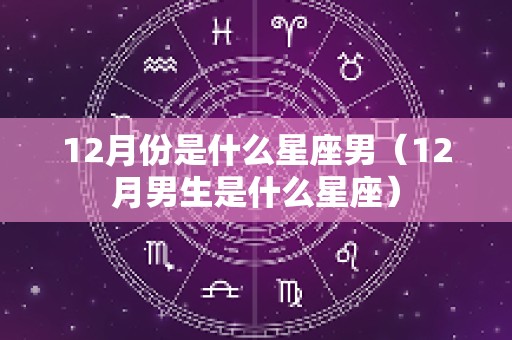 12月份是什么星座男（12月男生是什么星座）