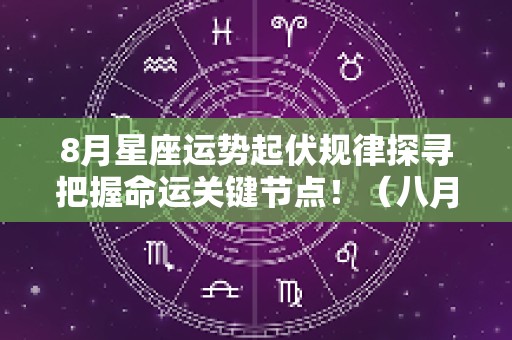 8月星座运势起伏规律探寻把握命运关键节点！（八月份12星座运势）