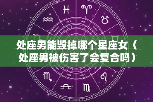 处座男能毁掉哪个星座女（处座男被伤害了会复合吗）