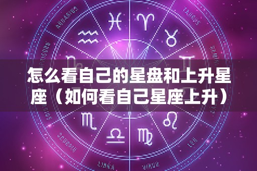 怎么看自己的星盘和上升星座（如何看自己星座上升）