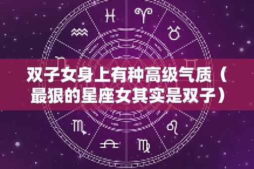 双子女身上有种高级气质（最狠的星座女其实是双子）