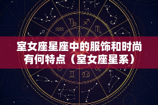室女座星座中的服饰和时尚有何特点（室女座星系）