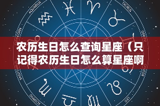 农历生日怎么查询星座（只记得农历生日怎么算星座啊）