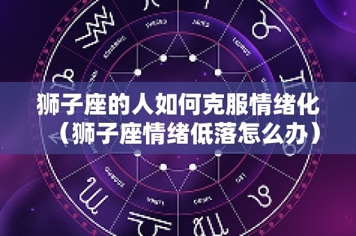 狮子座的人如何克服情绪化（狮子座情绪低落怎么办）