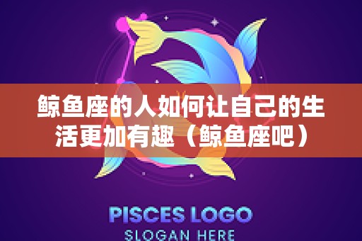 鲸鱼座的人如何让自己的生活更加有趣（鲸鱼座吧）