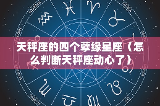 天秤座的四个孽缘星座（怎么判断天秤座动心了）