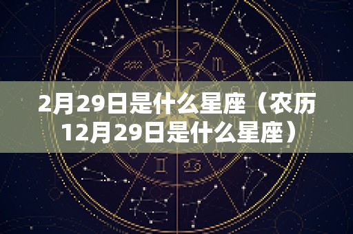 2月29日是什么星座（农历12月29日是什么星座）