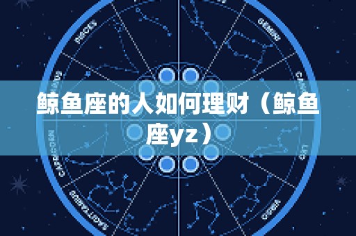 鲸鱼座的人如何理财（鲸鱼座yz）