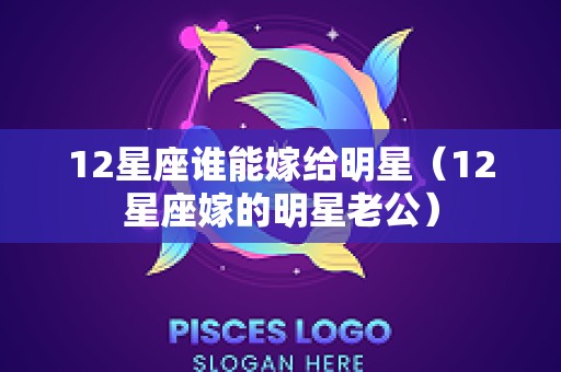 12星座谁能嫁给明星（12星座嫁的明星老公）
