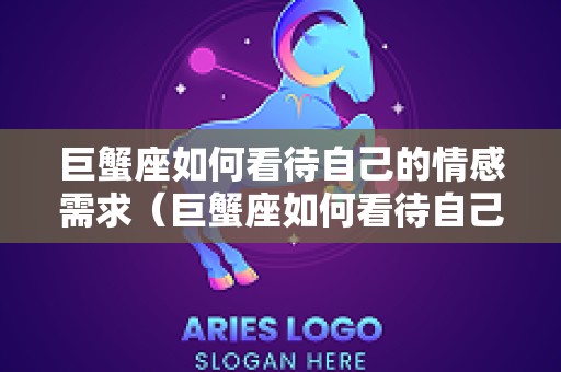 巨蟹座如何看待自己的情感需求（巨蟹座如何看待自己的情感需求呢）