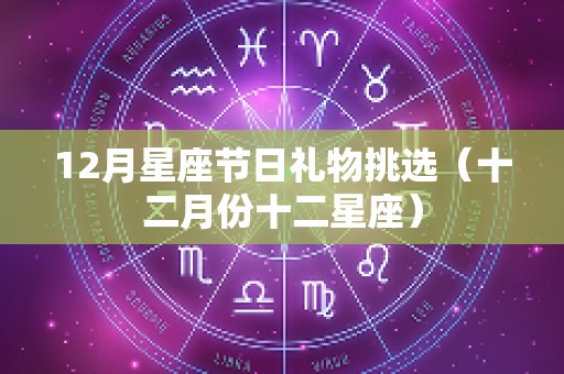 12月星座节日礼物挑选（十二月份十二星座）