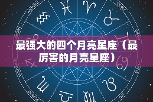 最强大的四个月亮星座（最厉害的月亮星座）